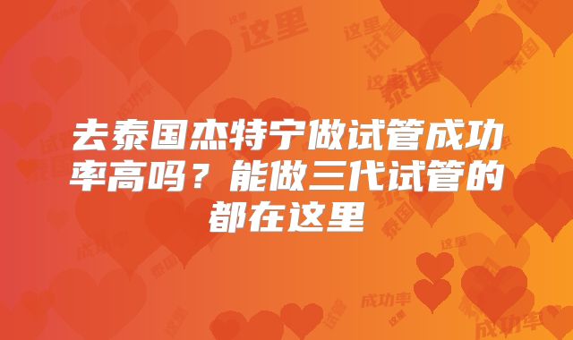 去泰国杰特宁做试管成功率高吗？能做三代试管的都在这里