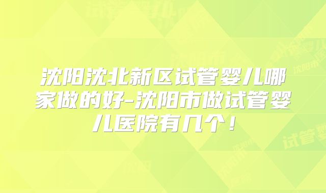 沈阳沈北新区试管婴儿哪家做的好-沈阳市做试管婴儿医院有几个！