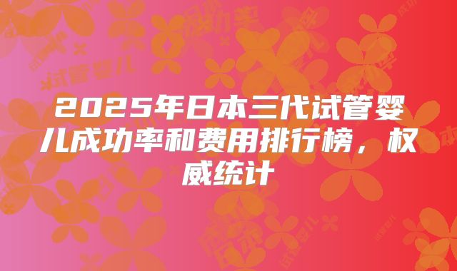 2025年日本三代试管婴儿成功率和费用排行榜，权威统计
