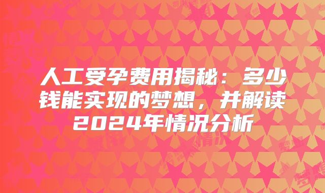 人工受孕费用揭秘：多少钱能实现的梦想，并解读2024年情况分析
