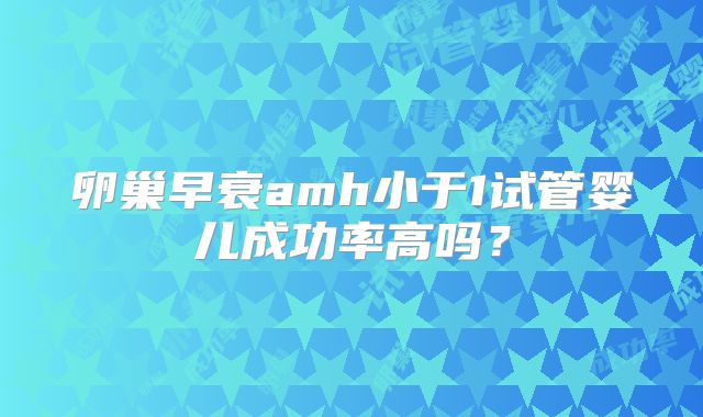 卵巢早衰amh小于1试管婴儿成功率高吗?