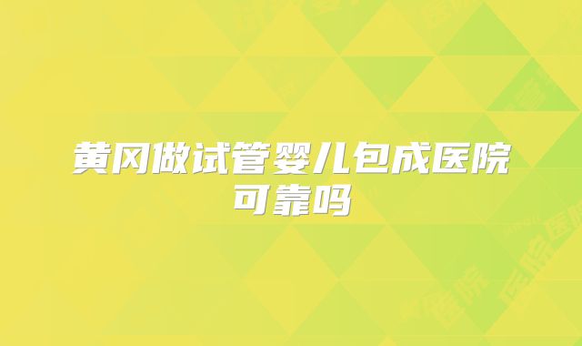 黄冈做试管婴儿包成医院可靠吗
