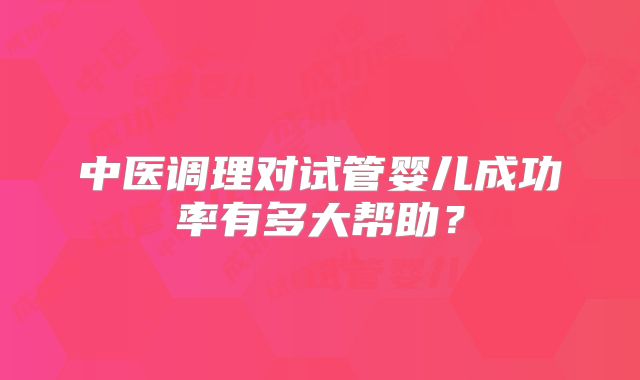 中医调理对试管婴儿成功率有多大帮助？