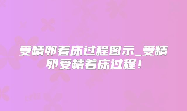受精卵着床过程图示_受精卵受精着床过程!