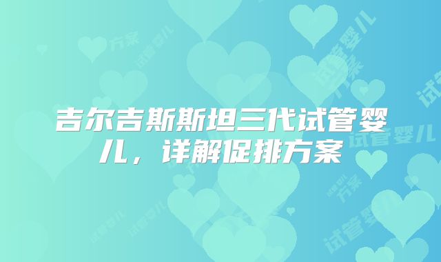 吉尔吉斯斯坦三代试管婴儿，详解促排方案