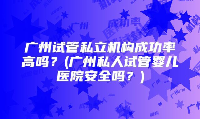广州试管私立机构成功率高吗?(广州私人试管婴儿医院安全吗?)