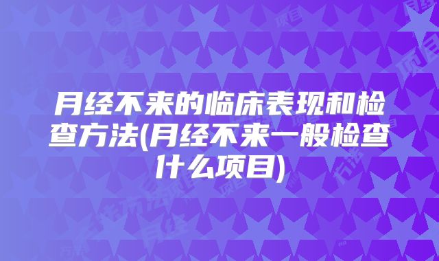 月经不来的临床表现和检查方法(月经不来一般检查什么项目)