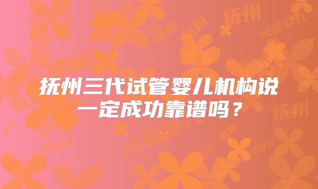 抚州三代试管婴儿机构说一定成功靠谱吗？