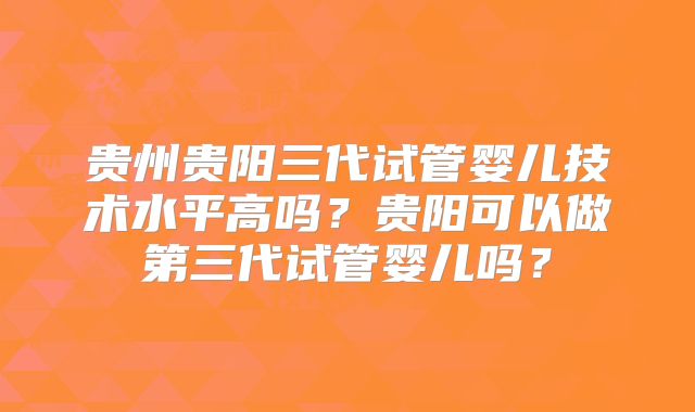 贵州贵阳三代试管婴儿技术水平高吗?贵阳可以做第三代试管婴儿吗?