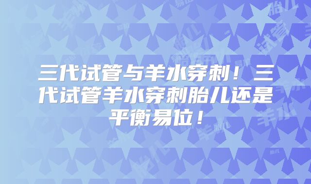 三代试管与羊水穿刺!三代试管羊水穿刺胎儿还是平衡易位!