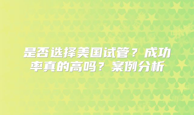 是否选择美国试管？成功率真的高吗？案例分析
