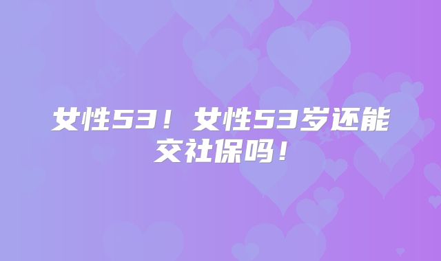 女性53!女性53岁还能交社保吗!