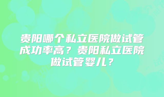 贵阳哪个私立医院做试管成功率高?贵阳私立医院做试管婴儿?