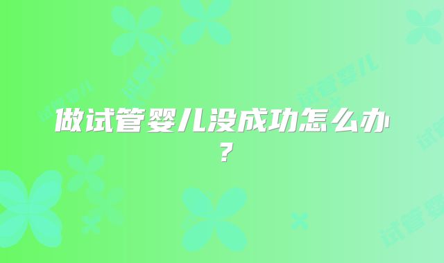 做试管婴儿没成功怎么办？