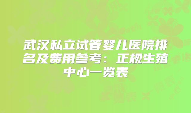 武汉私立试管婴儿医院排名及费用参考:正规生殖中心一览表