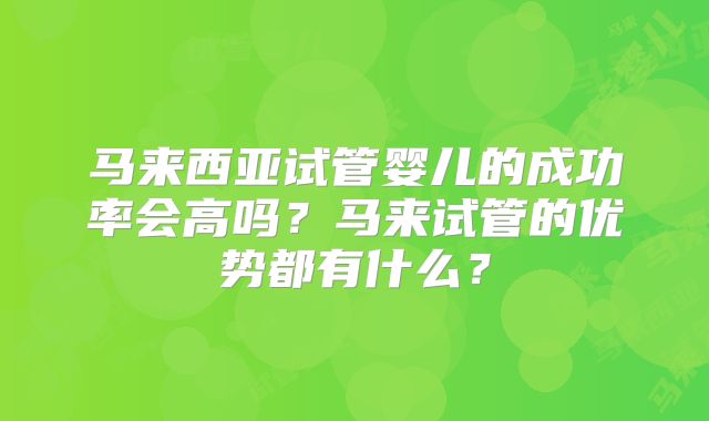马来西亚试管婴儿的成功率会高吗？马来试管的优势都有什么？