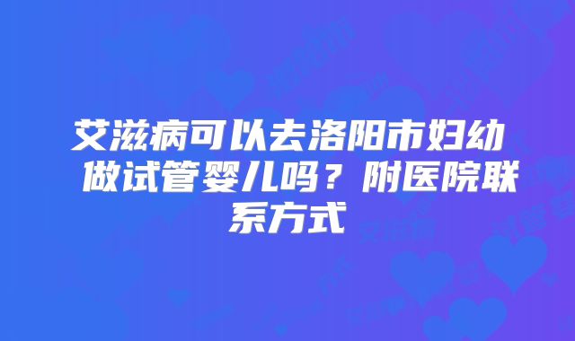 艾滋病可以去洛阳市妇幼 做试管婴儿吗？附医院联系方式