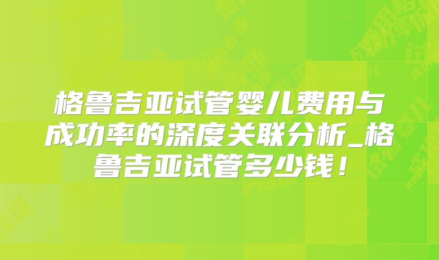 格鲁吉亚试管婴儿费用与成功率的深度关联分析_格鲁吉亚试管多少钱！