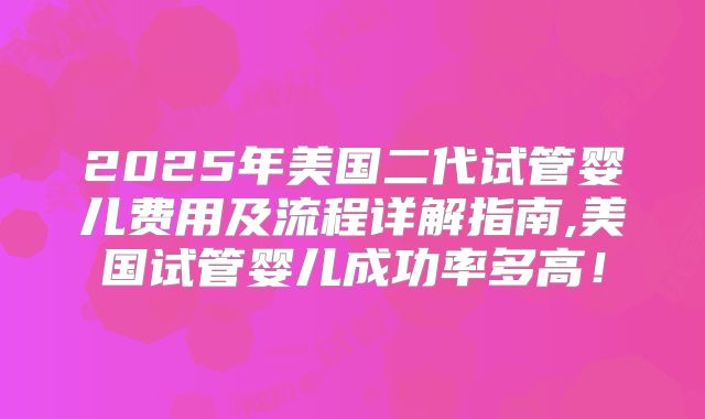 2025年美国二代试管婴儿费用及流程详解指南,美国试管婴儿成功率多高！