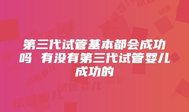 第三代试管基本都会成功吗 有没有第三代试管婴儿成功的