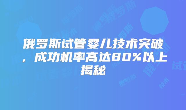 俄罗斯试管婴儿技术突破,成功机率高达80%以上揭秘