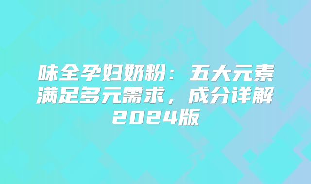味全孕妇奶粉：五大元素满足多元需求，成分详解2024版