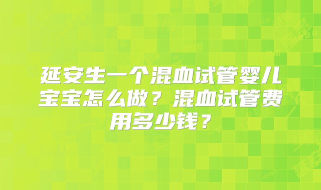 延安生一个混血试管婴儿宝宝怎么做？混血试管费用多少钱？