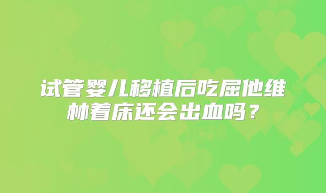 试管婴儿移植后吃屈他维林着床还会出血吗?