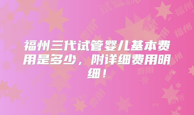 福州三代试管婴儿基本费用是多少，附详细费用明细！