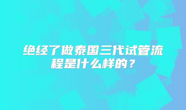 绝经了做泰国三代试管流程是什么样的？
