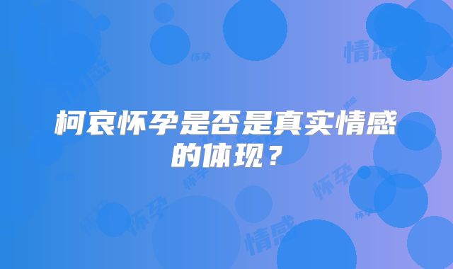 柯哀怀孕是否是真实情感的体现?