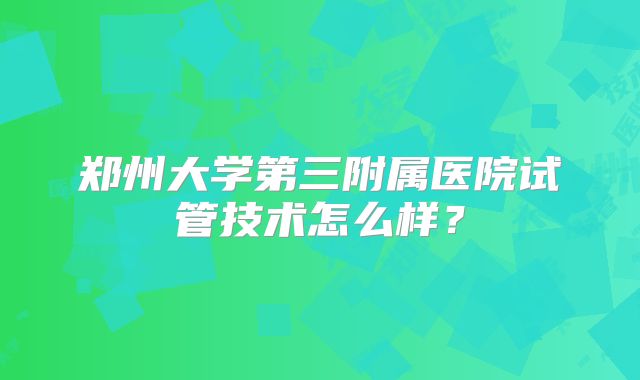 郑州大学第三附属医院试管技术怎么样？