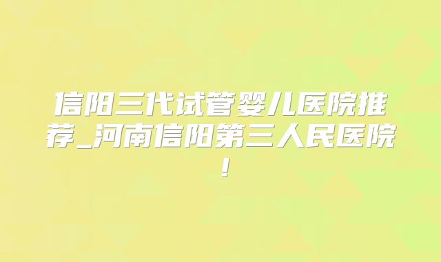 信阳三代试管婴儿医院推荐_河南信阳第三人民医院！