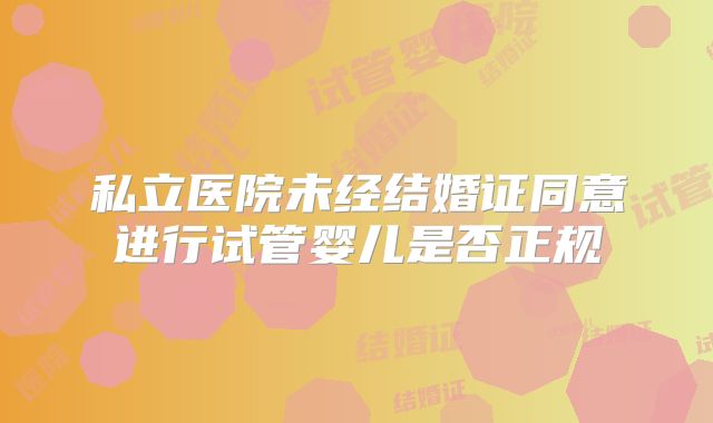 私立医院未经结婚证同意进行试管婴儿是否正规