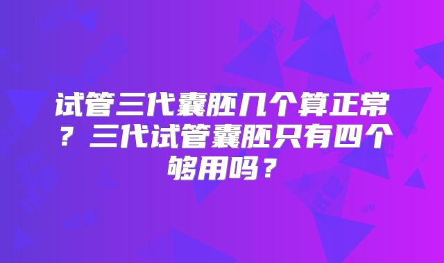 试管三代囊胚几个算正常?三代试管囊胚只有四个够用吗?