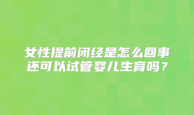 女性提前闭经是怎么回事还可以试管婴儿生育吗?