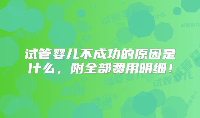 试管婴儿不成功的原因是什么，附全部费用明细！