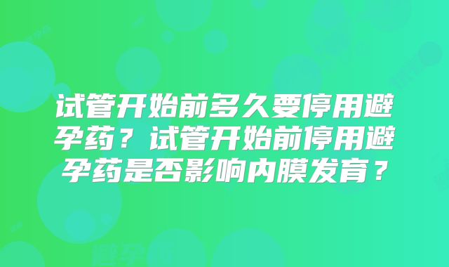 试管开始前多久要停用避孕药？试管开始前停用避孕药是否影响内膜发育？