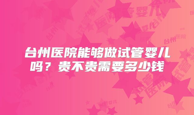 台州医院能够做试管婴儿吗？贵不贵需要多少钱