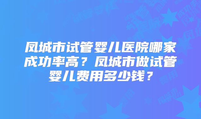 凤城市试管婴儿医院哪家成功率高?凤城市做试管婴儿费用多少钱?