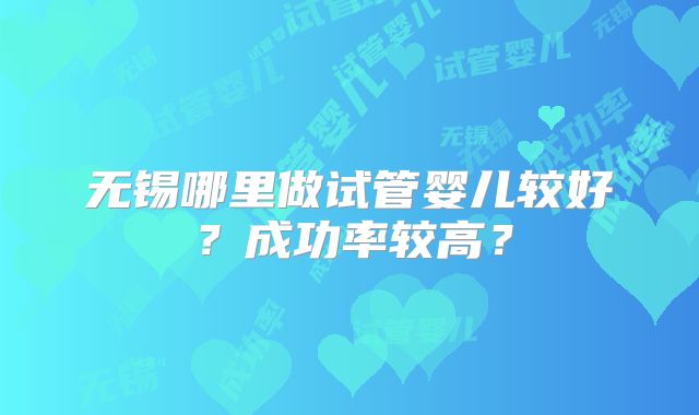 无锡哪里做试管婴儿较好？成功率较高？