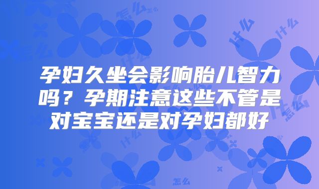 孕妇久坐会影响胎儿智力吗？孕期注意这些不管是对宝宝还是对孕妇都好