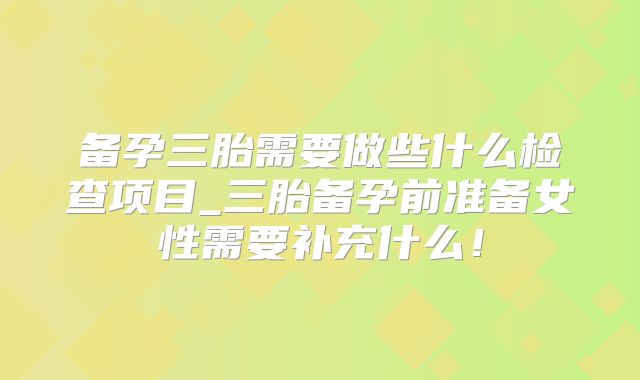 备孕三胎需要做些什么检查项目_三胎备孕前准备女性需要补充什么！