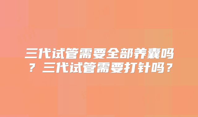 三代试管需要全部养囊吗?三代试管需要打针吗?