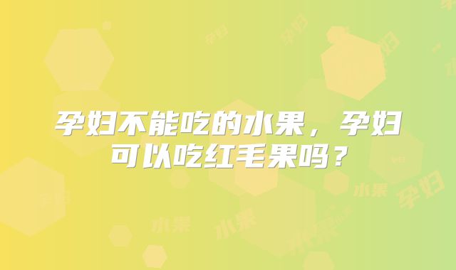孕妇不能吃的水果,孕妇可以吃红毛果吗?