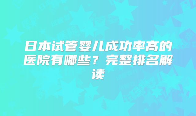 日本试管婴儿成功率高的医院有哪些？完整排名解读