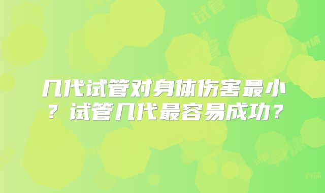 几代试管对身体伤害最小?试管几代最容易成功?
