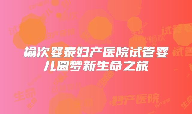 榆次婴泰妇产医院试管婴儿圆梦新生命之旅