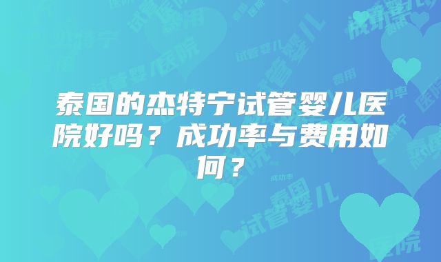 泰国的杰特宁试管婴儿医院好吗?成功率与费用如何?