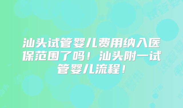 汕头试管婴儿费用纳入医保范围了吗！汕头附一试管婴儿流程！